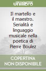 Il martello e il maestro. Serialità e linguaggio musicale nella poetica di Pierre Boulez libro