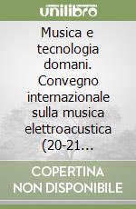 Musica e tecnologia domani. Convegno internazionale sulla musica elettroacustica (20-21 novembre 1999) libro