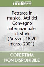 Petrarca in musica. Atti del Convegno internazionale di studi (Arezzo, 18-20 marzo 2004) libro