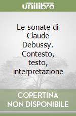 Le sonate di Claude Debussy. Contesto, testo, interpretazione libro