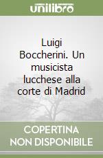 Luigi Boccherini. Un musicista lucchese alla corte di Madrid libro