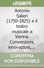 Antonio Salieri (1750-1825) e il teatro musicale a Vienna. Convenzioni, innovazioni, contaminazioni stilistiche. Atti del Convegno internazionale... (Aprile, 2000) libro