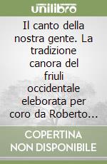 Il canto della nostra gente. La tradizione canora del friuli occidentale eleborata per coro da Roberto Brisotto, Giuliano Goruppi e Battista Pradal libro