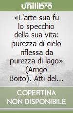 «L'arte sua fu lo specchio della sua vita: purezza di cielo riflessa da purezza di lago» (Arrigo Boito). Atti del Convegno nazionale (Novara, 27-28 novembre 2009) libro