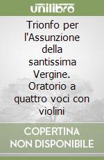 Trionfo per l'Assunzione della santissima Vergine. Oratorio a quattro voci con violini