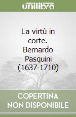 La virtù in corte. Bernardo Pasquini (1637-1710)