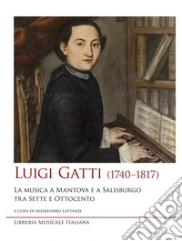 Luigi Gatti (1740-1817). La musica a Mantova e a Salisburgo tra Sette e Ottocento libro