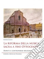 La riforma della musica sacra a fine Ottocento. Dispute e controversie bolognesi libro