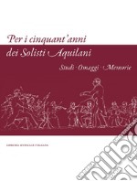 Per i cinquant'anni dei Solisti Aquilani. Studi omaggi memorie. Ediz. illustrata libro