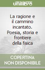 La ragione e il cammino incantato. Poesia, storia e frontiere della fisica libro