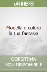 Modella e colora la tua fantasia libro