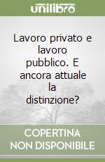 Lavoro privato e lavoro pubblico. E ancora attuale la distinzione? libro