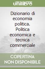 Dizionario di economia politica. Politica economica e tecnica commerciale libro