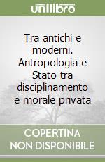 Tra antichi e moderni. Antropologia e Stato tra disciplinamento e morale privata libro