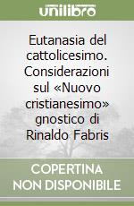 Eutanasia del cattolicesimo. Considerazioni sul «Nuovo cristianesimo» gnostico di Rinaldo Fabris libro