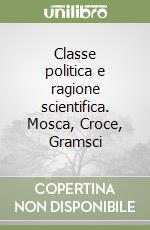 Classe politica e ragione scientifica. Mosca, Croce, Gramsci libro