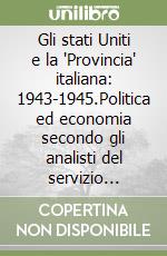 Gli stati Uniti e la 'Provincia' italiana: 1943-1945.Politica ed economia secondo gli analisti del servizio segreto americano libro