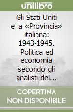 Gli Stati Uniti e la «Provincia» italiana: 1943-1945. Politica ed economia secondo gli analisti del servizio segreto americano libro