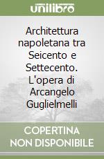 Architettura napoletana tra Seicento e Settecento. L'opera di Arcangelo Guglielmelli