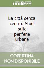 La città senza centro. Studi sulle periferie urbane libro