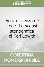 Senza scienza né fede. La scepsi storiografica di Karl Löwith libro