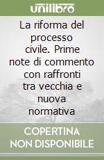 La riforma del processo civile. Prime note di commento con raffronti tra vecchia e nuova normativa