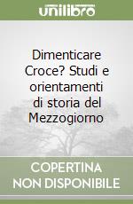 Dimenticare Croce? Studi e orientamenti di storia del Mezzogiorno libro