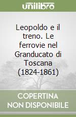 Leopoldo e il treno. Le ferrovie nel Granducato di Toscana (1824-1861) libro