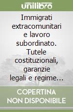 Immigrati extracomunitari e lavoro subordinato. Tutele costituzionali, garanzie legali e regime contrattuale