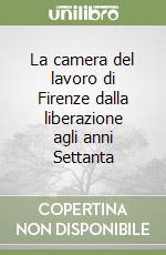 La camera del lavoro di Firenze dalla liberazione agli anni Settanta libro