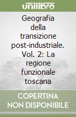 Geografia della transizione post-industriale. Vol. 2: La regione funzionale toscana libro