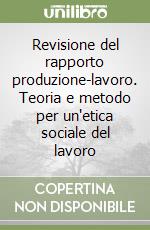 Revisione del rapporto produzione-lavoro. Teoria e metodo per un'etica sociale del lavoro libro