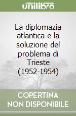 La diplomazia atlantica e la soluzione del problema di Trieste (1952-1954) libro