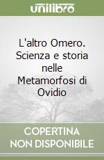 L'altro Omero. Scienza e storia nelle Metamorfosi di Ovidio libro