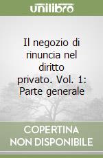 Il negozio di rinuncia nel diritto privato. Vol. 1: Parte generale libro