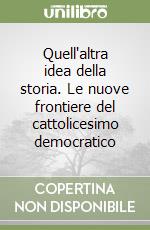 Quell'altra idea della storia. Le nuove frontiere del cattolicesimo democratico libro