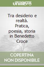 Tra desiderio e realtà. Pratica, poesia, storia in Benedetto Croce libro