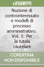 Nozione di controinteressato e modelli di processo amministrativo. Vol. 1: Per la tutela cautelare libro