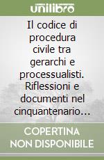 Il codice di procedura civile tra gerarchi e processualisti. Riflessioni e documenti nel cinquantenario dell'entrata in vigore