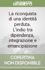 La riconquista di una identità perduta. L'indio tra dipendenza, integrazione e emancipazione libro