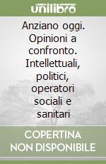 Anziano oggi. Opinioni a confronto. Intellettuali, politici, operatori sociali e sanitari libro