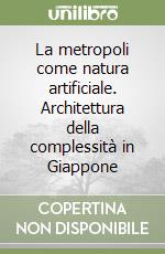 La metropoli come natura artificiale. Architettura della complessità in Giappone libro