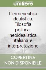 L'ermeneutica idealistica. Filosofia politica, neoidealistica italiana e interpretazione libro
