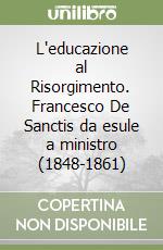 L'educazione al Risorgimento. Francesco De Sanctis da esule a ministro (1848-1861) libro