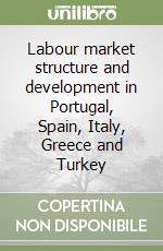 Labour market structure and development in Portugal, Spain, Italy, Greece and Turkey libro