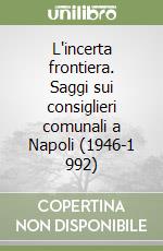 L'incerta frontiera. Saggi sui consiglieri comunali a Napoli (1946-1 992)