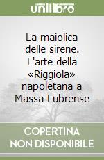 La maiolica delle sirene. L'arte della «Riggiola» napoletana a Massa Lubrense libro