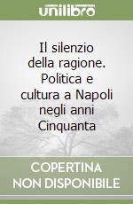 Il silenzio della ragione. Politica e cultura a Napoli negli anni Cinquanta libro