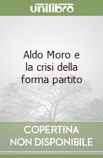 Aldo Moro e la crisi della forma partito libro