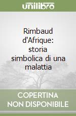 Rimbaud d'Afrique: storia simbolica di una malattia